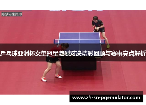 乒乓球亚洲杯女单冠军激烈对决精彩回顾与赛事亮点解析