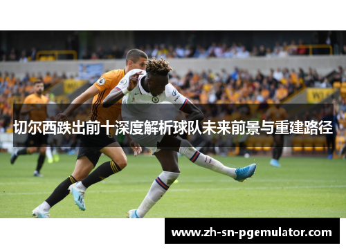 切尔西跌出前十深度解析球队未来前景与重建路径