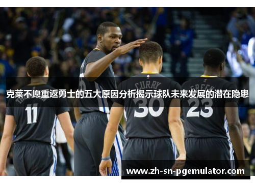 克莱不愿重返勇士的五大原因分析揭示球队未来发展的潜在隐患