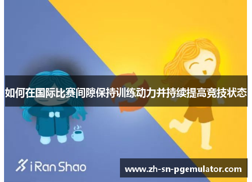 如何在国际比赛间隙保持训练动力并持续提高竞技状态