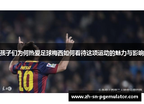 孩子们为何热爱足球梅西如何看待这项运动的魅力与影响