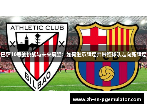 巴萨10号的挑战与未来展望：如何继承辉煌并带领球队走向新辉煌
