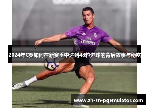 2024年C罗如何在新赛季中达到43粒进球的背后故事与秘密