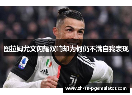 图拉姆尤文闪耀双响却为何仍不满自我表现