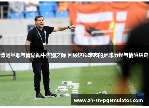 博阿基耶与青岛海牛告别之际 回顾这段难忘的足球历程与情感纠葛