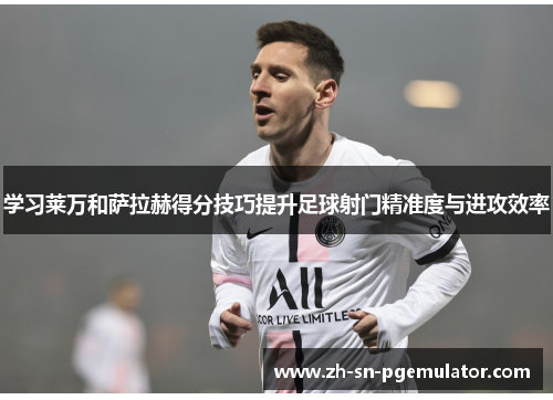 学习莱万和萨拉赫得分技巧提升足球射门精准度与进攻效率