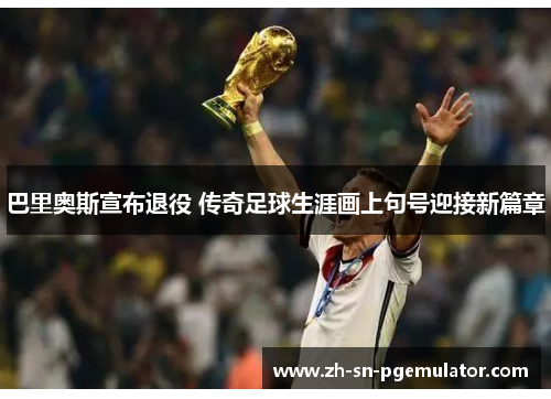 巴里奥斯宣布退役 传奇足球生涯画上句号迎接新篇章