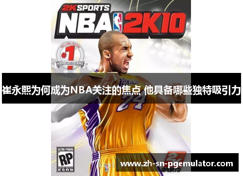 崔永熙为何成为NBA关注的焦点 他具备哪些独特吸引力
