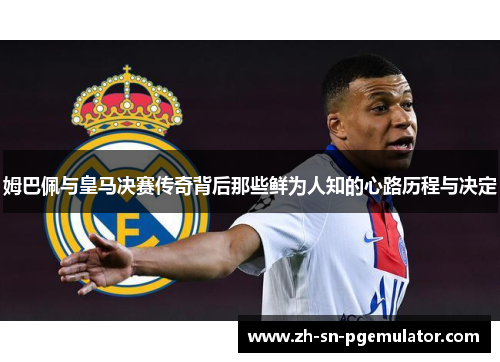 姆巴佩与皇马决赛传奇背后那些鲜为人知的心路历程与决定