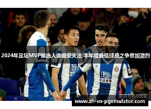 2024年足坛MVP候选人谁最受关注 本年度最佳球员之争愈加激烈
