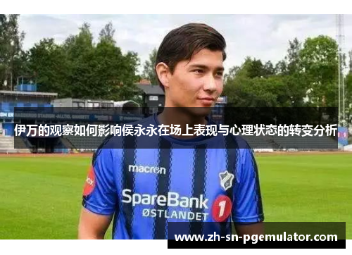 伊万的观察如何影响侯永永在场上表现与心理状态的转变分析