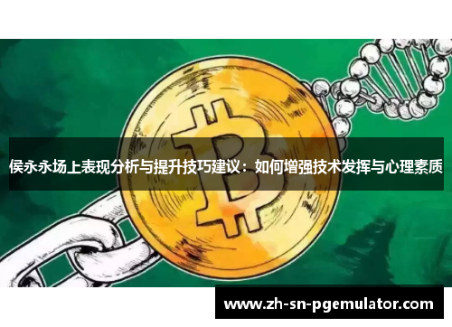 侯永永场上表现分析与提升技巧建议：如何增强技术发挥与心理素质