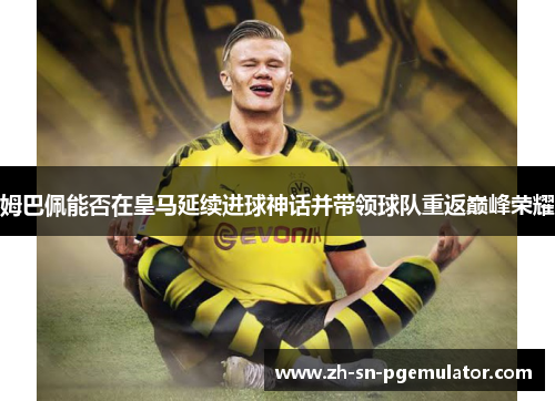 姆巴佩能否在皇马延续进球神话并带领球队重返巅峰荣耀