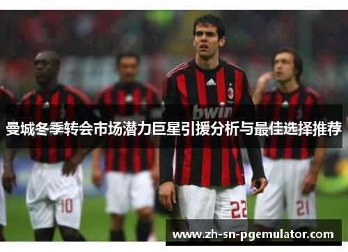 曼城冬季转会市场潜力巨星引援分析与最佳选择推荐