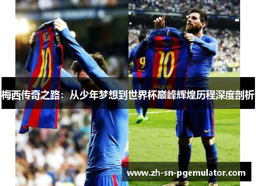 梅西传奇之路：从少年梦想到世界杯巅峰辉煌历程深度剖析