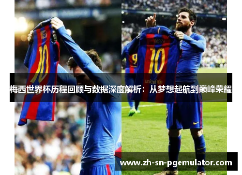 梅西世界杯历程回顾与数据深度解析：从梦想起航到巅峰荣耀