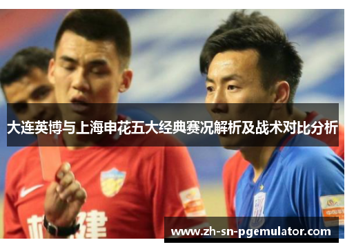 大连英博与上海申花五大经典赛况解析及战术对比分析
