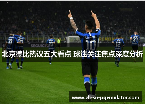 北京德比热议五大看点 球迷关注焦点深度分析