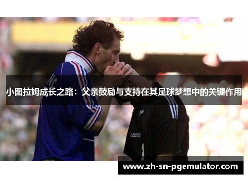 小图拉姆成长之路：父亲鼓励与支持在其足球梦想中的关键作用