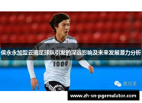 侯永永加盟云南足球队引发的深远影响及未来发展潜力分析