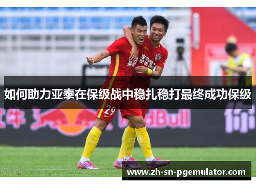 如何助力亚泰在保级战中稳扎稳打最终成功保级