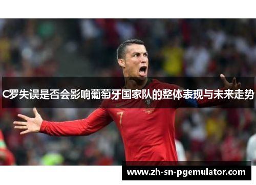 C罗失误是否会影响葡萄牙国家队的整体表现与未来走势