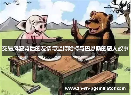 交易风波背后的友情与坚持哈特与巴恩斯的感人故事