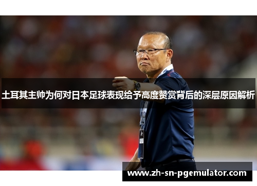土耳其主帅为何对日本足球表现给予高度赞赏背后的深层原因解析