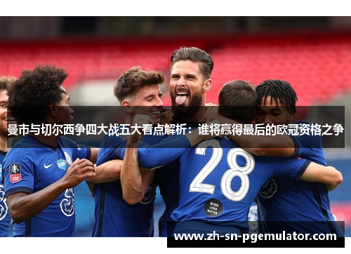 曼市与切尔西争四大战五大看点解析：谁将赢得最后的欧冠资格之争