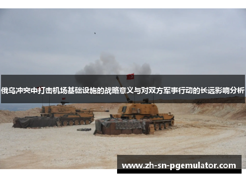 俄乌冲突中打击机场基础设施的战略意义与对双方军事行动的长远影响分析