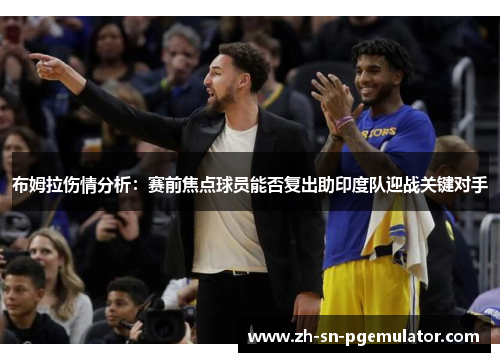 布姆拉伤情分析：赛前焦点球员能否复出助印度队迎战关键对手