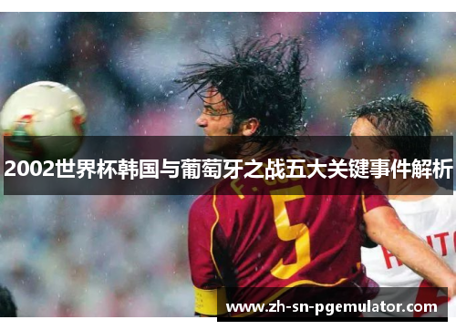 2002世界杯韩国与葡萄牙之战五大关键事件解析