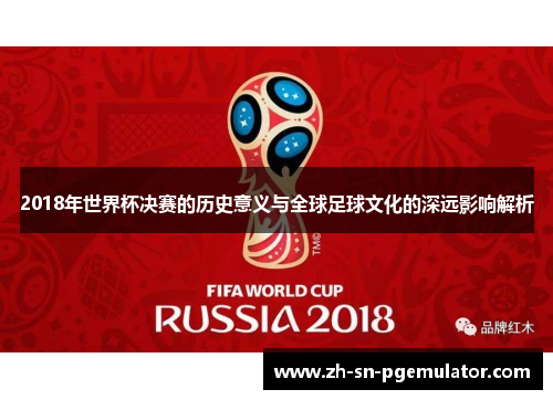 2018年世界杯决赛的历史意义与全球足球文化的深远影响解析