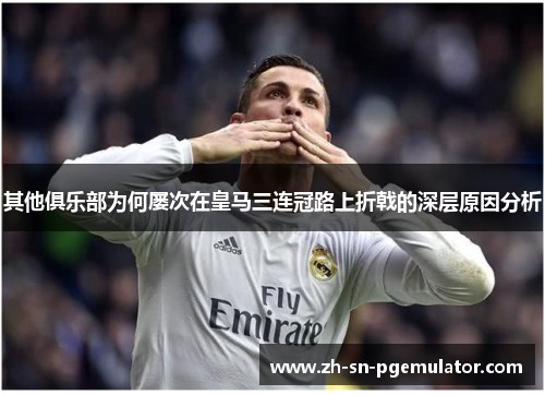 其他俱乐部为何屡次在皇马三连冠路上折戟的深层原因分析