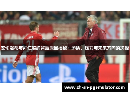 安切洛蒂与拜仁解约背后原因揭秘：矛盾、压力与未来方向的抉择