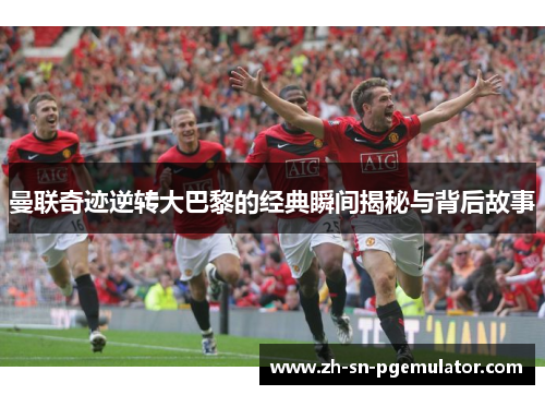 曼联奇迹逆转大巴黎的经典瞬间揭秘与背后故事