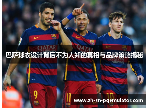 巴萨球衣设计背后不为人知的真相与品牌策略揭秘