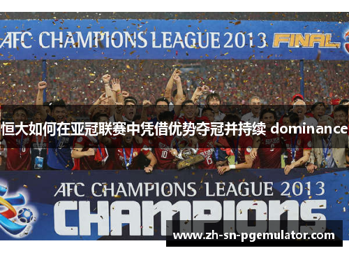 恒大如何在亚冠联赛中凭借优势夺冠并持续 dominance