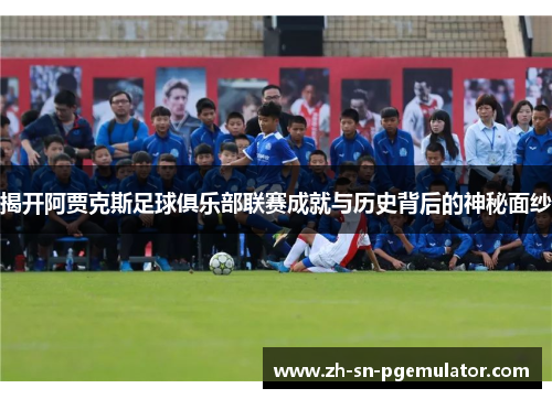 揭开阿贾克斯足球俱乐部联赛成就与历史背后的神秘面纱