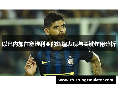 以巴内加在塞维利亚的辉煌表现与关键作用分析