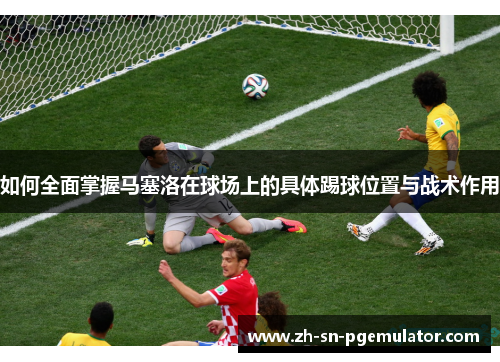 如何全面掌握马塞洛在球场上的具体踢球位置与战术作用