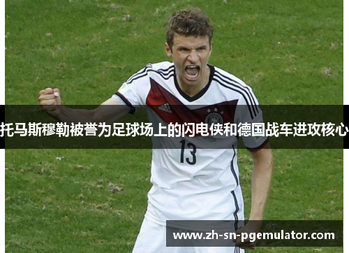 托马斯穆勒被誉为足球场上的闪电侠和德国战车进攻核心