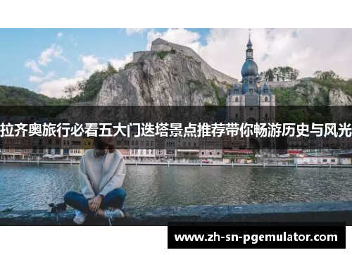 拉齐奥旅行必看五大门迭塔景点推荐带你畅游历史与风光