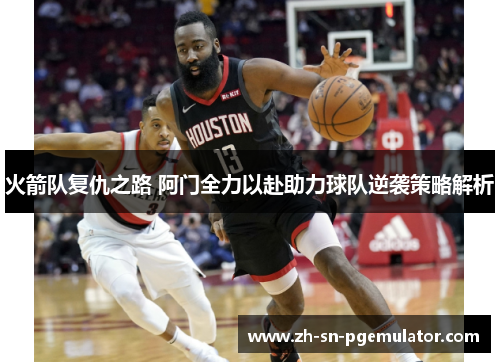火箭队复仇之路 阿门全力以赴助力球队逆袭策略解析