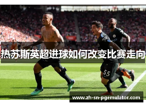 热苏斯英超进球如何改变比赛走向