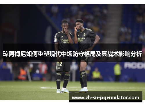 琼阿梅尼如何重塑现代中场防守格局及其战术影响分析