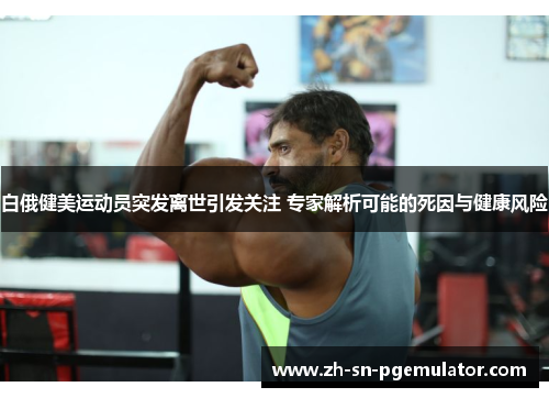 白俄健美运动员突发离世引发关注 专家解析可能的死因与健康风险