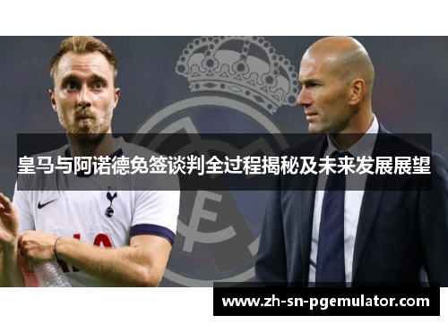 皇马与阿诺德免签谈判全过程揭秘及未来发展展望