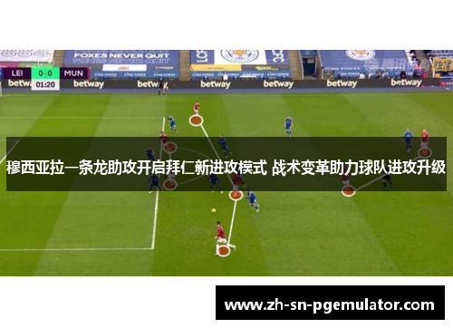 穆西亚拉一条龙助攻开启拜仁新进攻模式 战术变革助力球队进攻升级