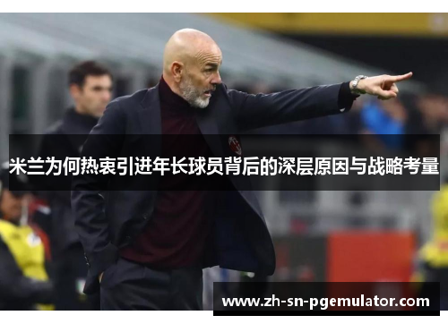 米兰为何热衷引进年长球员背后的深层原因与战略考量